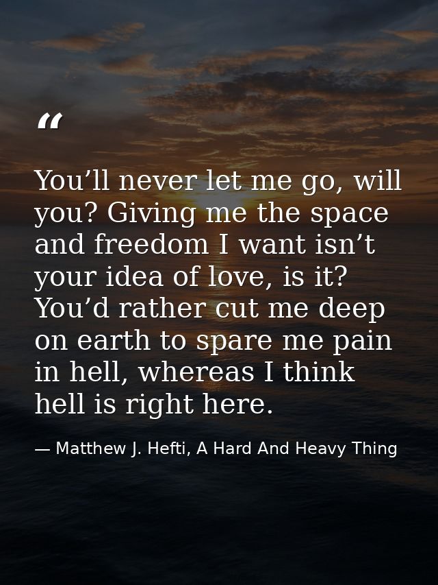You’ll never let me go, will you? Giving me the space and freedom I want isn’t your idea of love, is it? You’d rather cu — Matthew J. Hefti, A Hard And Heavy Thing