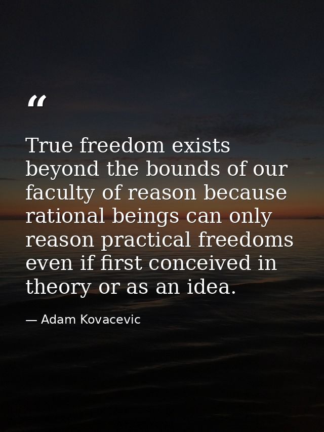 True freedom exists beyond the bounds of our faculty of reason because rational beings can only reason practical freedom — Adam Kovacevic