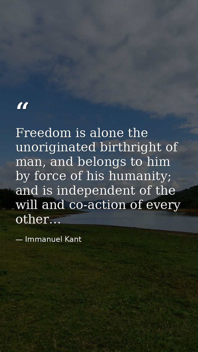 Freedom is alone the unoriginated birthright of man, and belongs to him by force of his humanity; and is independent of  — Immanuel Kant