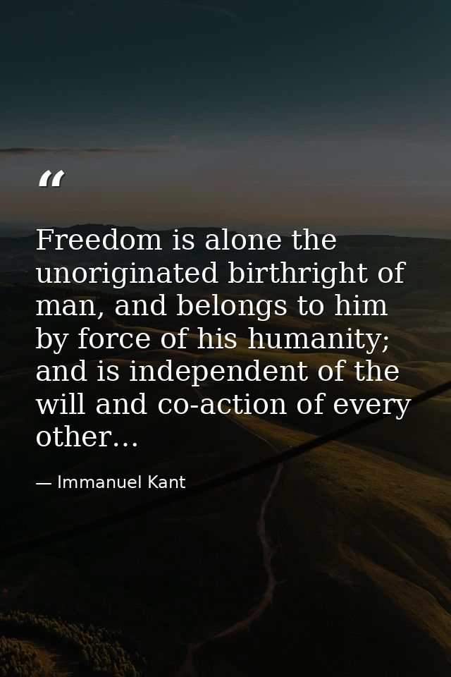 Freedom is alone the unoriginated birthright of man, and belongs to him by force of his humanity; and is independent of  — Immanuel Kant