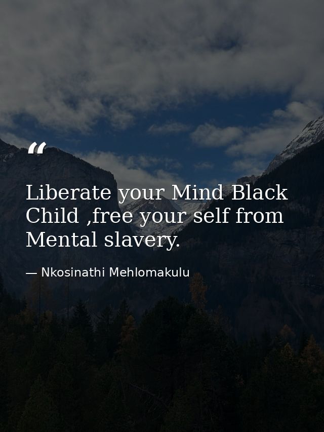 Liberate your Mind Black Child ,free your self from Mental slavery. — Nkosinathi Mehlomakulu