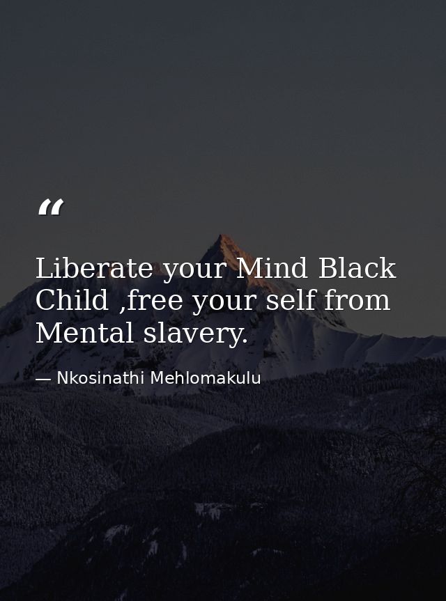 Liberate your Mind Black Child ,free your self from Mental slavery. — Nkosinathi Mehlomakulu