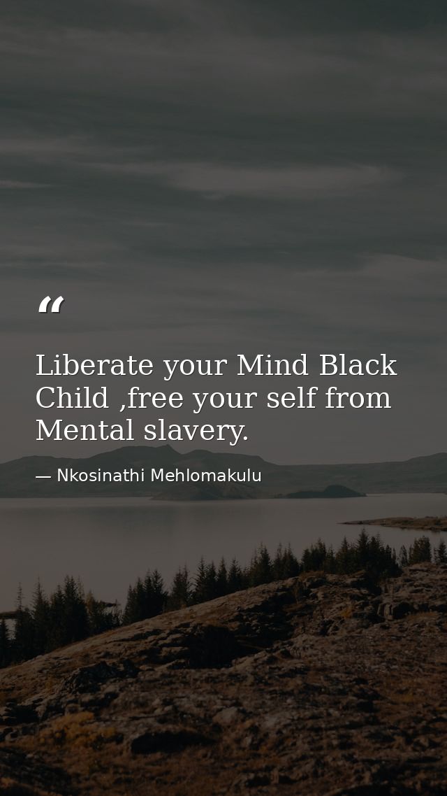 Liberate your Mind Black Child ,free your self from Mental slavery. — Nkosinathi Mehlomakulu