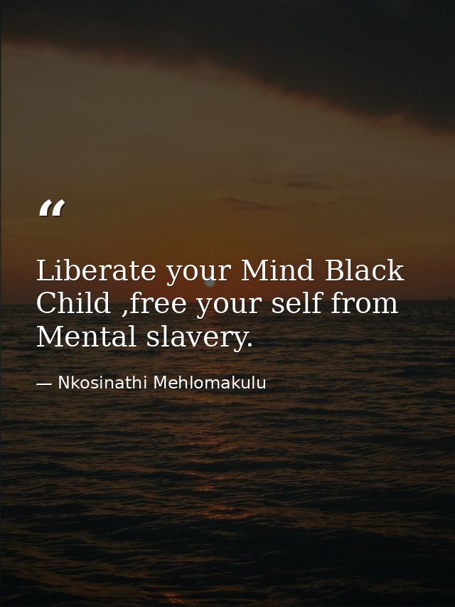 Liberate your Mind Black Child ,free your self from Mental slavery. — Nkosinathi Mehlomakulu