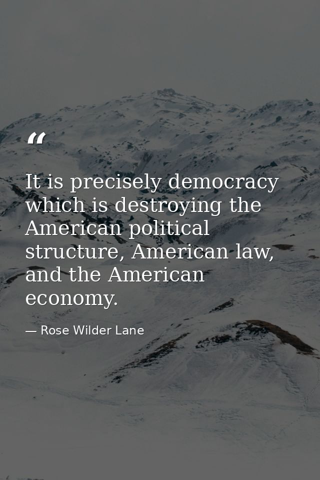 It is precisely democracy which is destroying the American political structure, American law, and the American economy. — Rose Wilder Lane