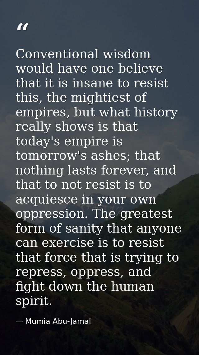 Conventional wisdom would have one believe that it is insane to resist this, the mightiest of empires, but what history  — Mumia Abu-Jamal