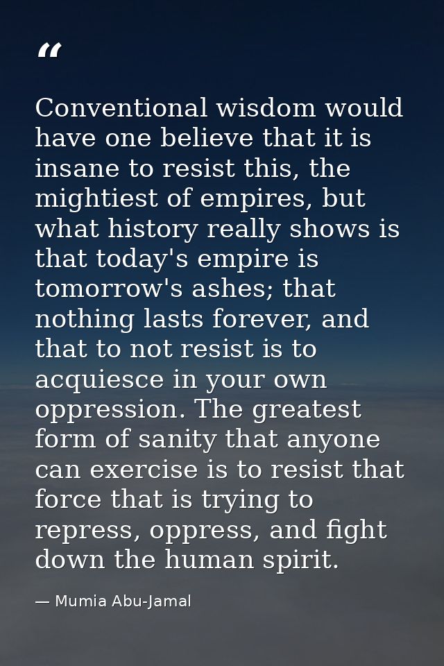 Conventional wisdom would have one believe that it is insane to resist this, the mightiest of empires, but what history  — Mumia Abu-Jamal