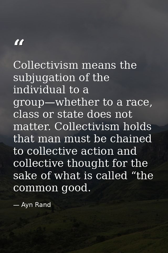 Collectivism means the subjugation of the individual to a group—whether to a race, class or state does not matter. Colle — Ayn Rand