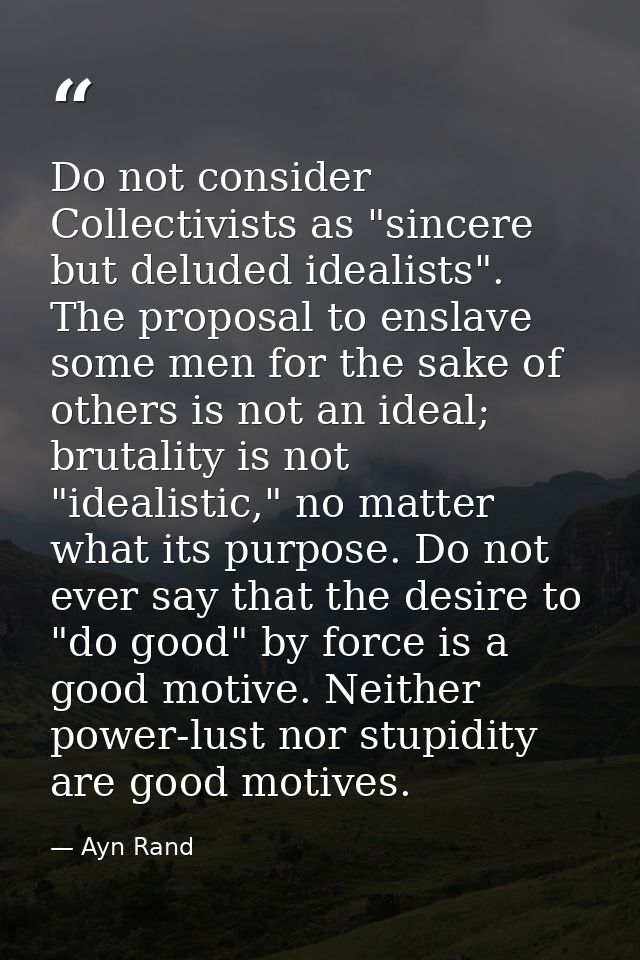 Do not consider Collectivists as "sincere but deluded idealists". The proposal to enslave some men for the sake of other — Ayn Rand