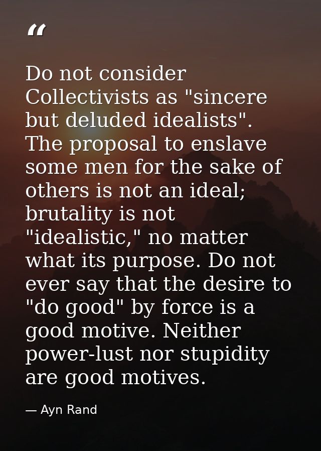 Do not consider Collectivists as "sincere but deluded idealists". The proposal to enslave some men for the sake of other — Ayn Rand