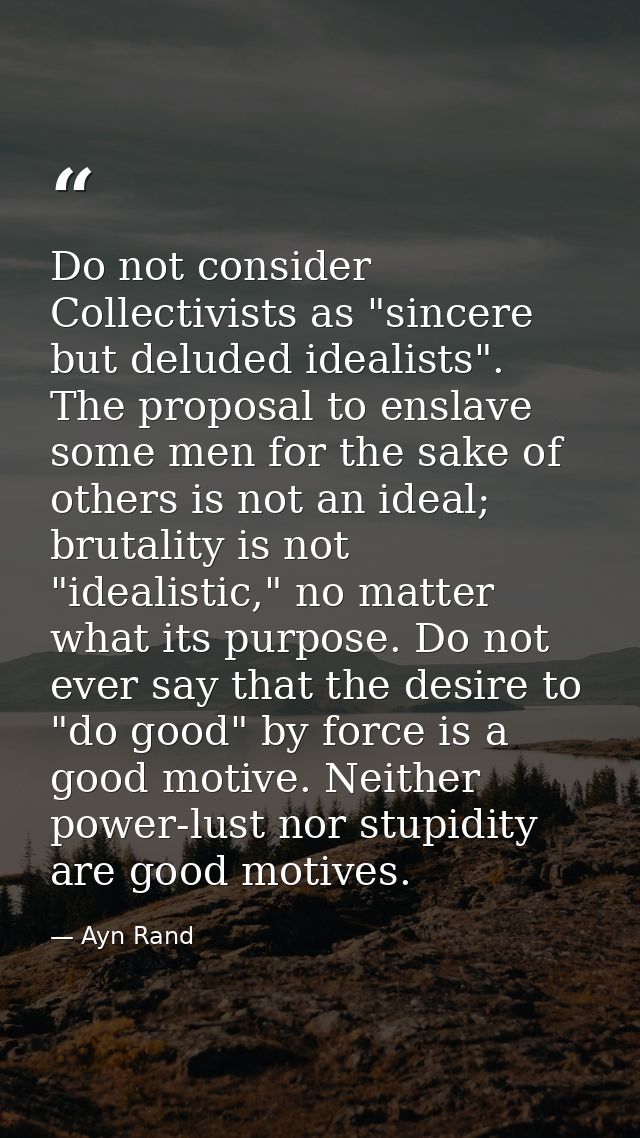 Do not consider Collectivists as "sincere but deluded idealists". The proposal to enslave some men for the sake of other — Ayn Rand