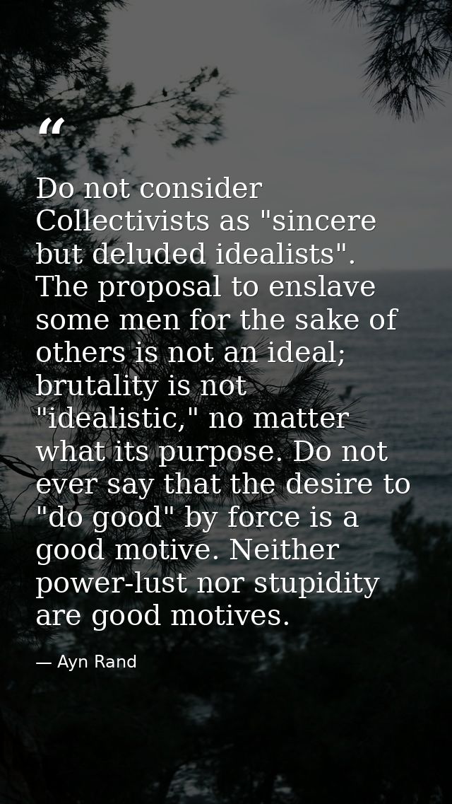 Do not consider Collectivists as "sincere but deluded idealists". The proposal to enslave some men for the sake of other — Ayn Rand