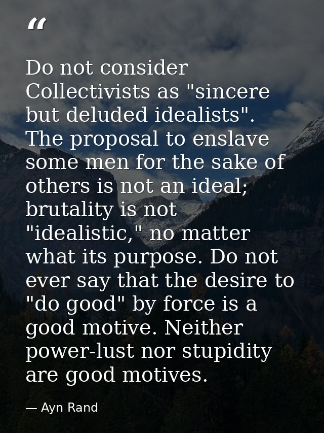 Do not consider Collectivists as "sincere but deluded idealists". The proposal to enslave some men for the sake of other — Ayn Rand