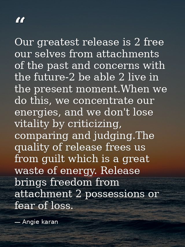 Our greatest release is 2 free our selves from attachments of the past and concerns with the future-2 be able 2 live in  — Angie karan