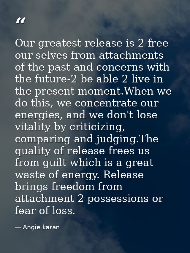 Our greatest release is 2 free our selves from attachments of the past and concerns with the future-2 be able 2 live in  — Angie karan
