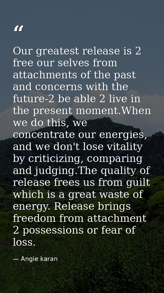 Our greatest release is 2 free our selves from attachments of the past and concerns with the future-2 be able 2 live in  — Angie karan