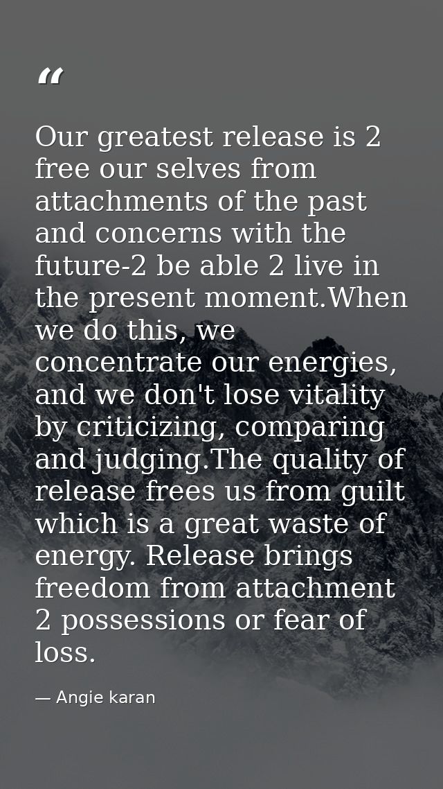 Our greatest release is 2 free our selves from attachments of the past and concerns with the future-2 be able 2 live in  — Angie karan