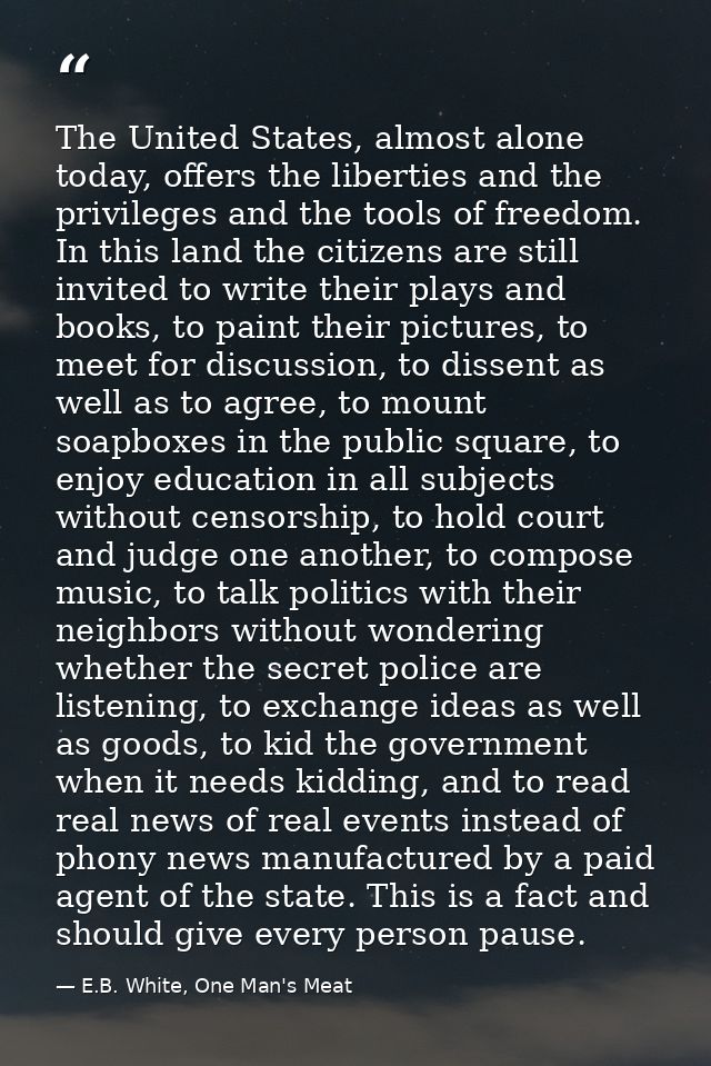 The United States, almost alone today, offers the liberties and the privileges and the tools of freedom. In this land th — E.B. White, One Man's Meat