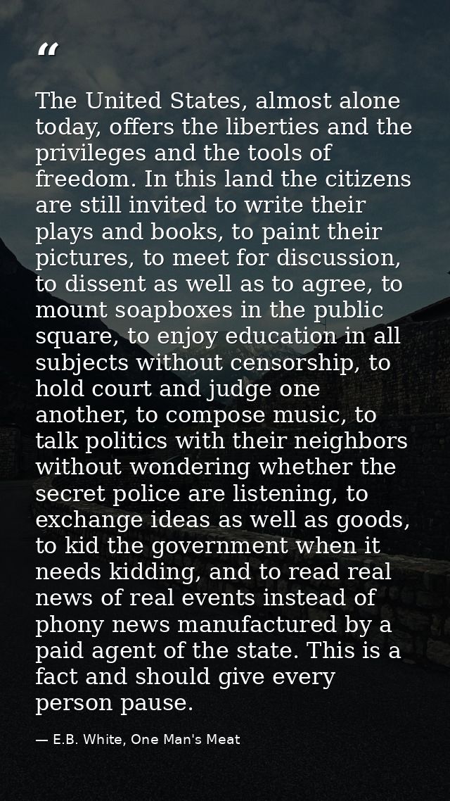 The United States, almost alone today, offers the liberties and the privileges and the tools of freedom. In this land th — E.B. White, One Man's Meat