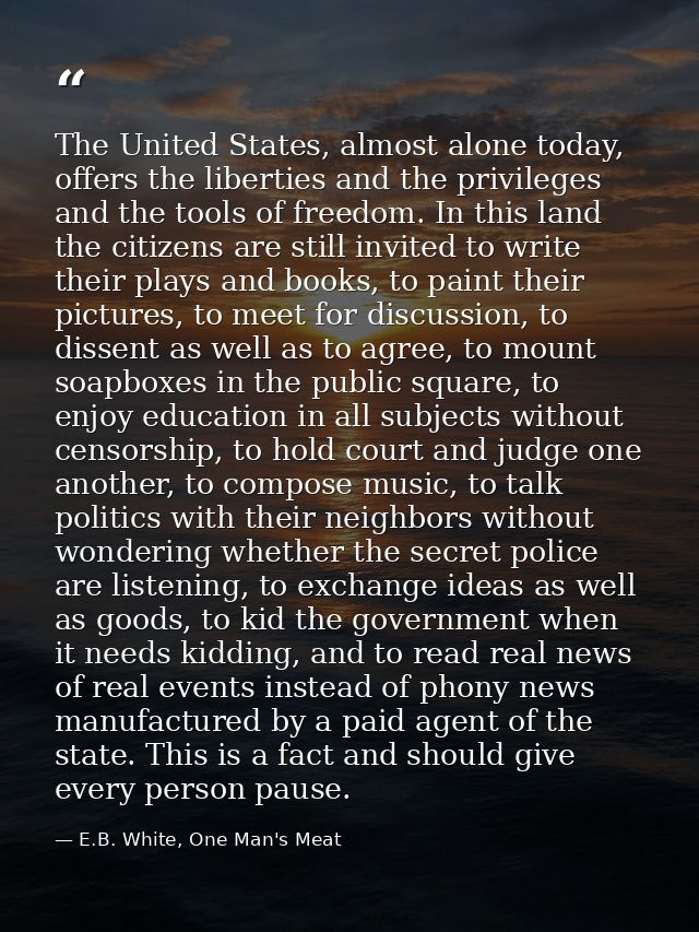 The United States, almost alone today, offers the liberties and the privileges and the tools of freedom. In this land th — E.B. White, One Man's Meat