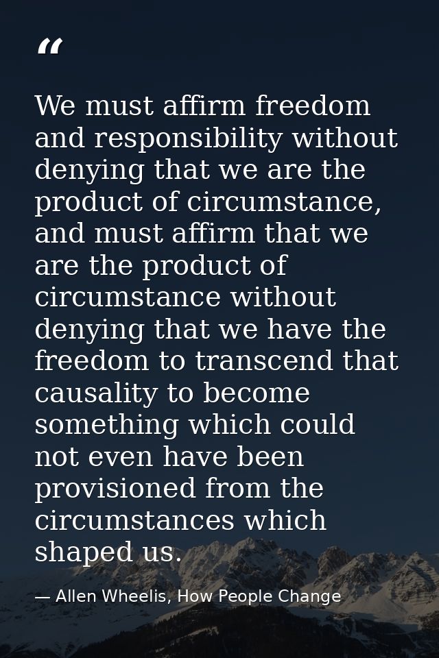 We must affirm freedom and responsibility without denying that we are the product of circumstance, and must affirm that  — Allen Wheelis, How People Change