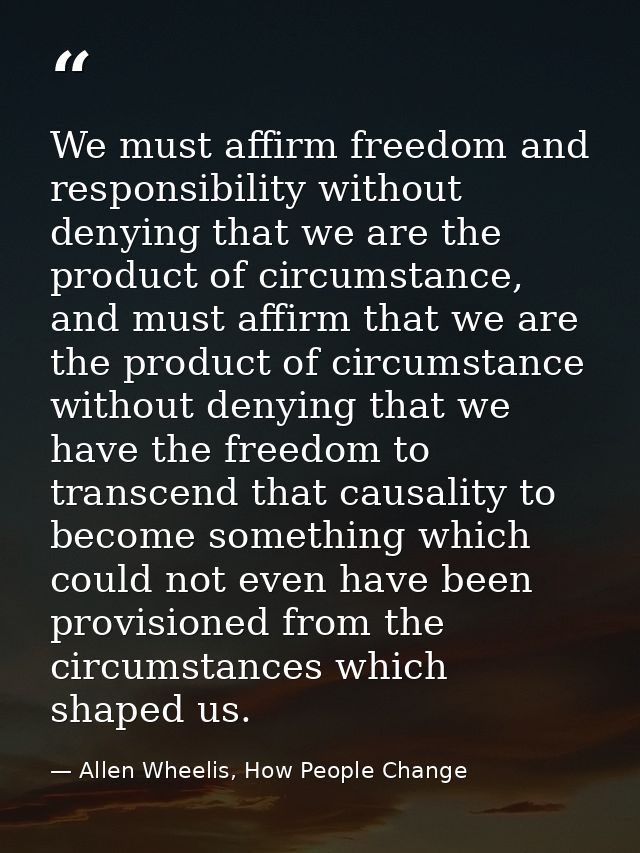 We must affirm freedom and responsibility without denying that we are the product of circumstance, and must affirm that  — Allen Wheelis, How People Change