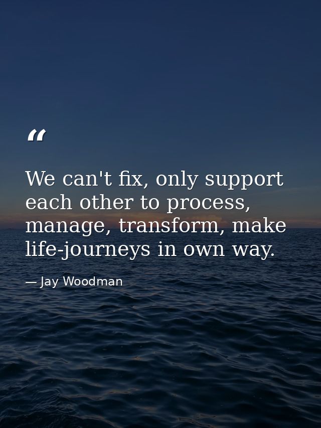 We can't fix, only support each other to process, manage, transform, make life-journeys in own way. — Jay Woodman