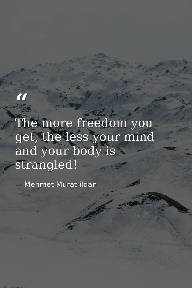 The more freedom you get, the less your mind and your body is strangled! — Mehmet Murat ildan