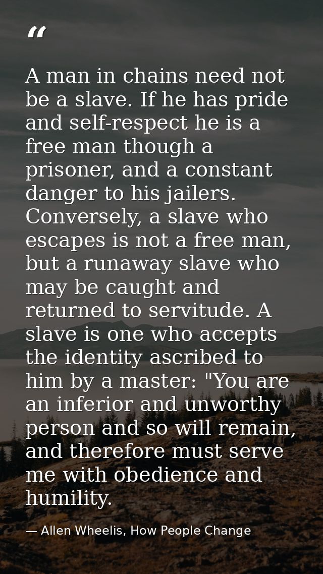 A man in chains need not be a slave. If he has pride and self-respect he is a free man though a prisoner, and a constant — Allen Wheelis, How People Change