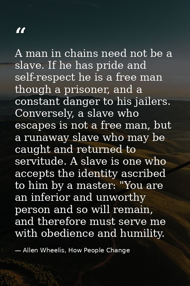 A man in chains need not be a slave. If he has pride and self-respect he is a free man though a prisoner, and a constant — Allen Wheelis, How People Change