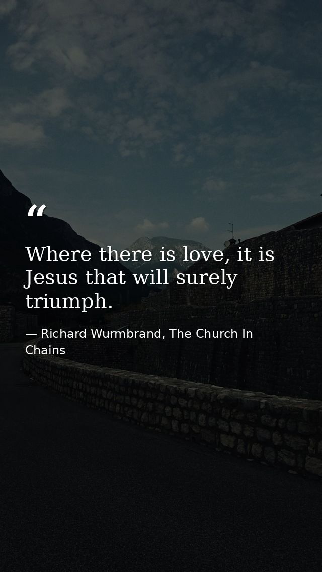 Where there is love, it is Jesus that will surely triumph. — Richard Wurmbrand, The Church In Chains