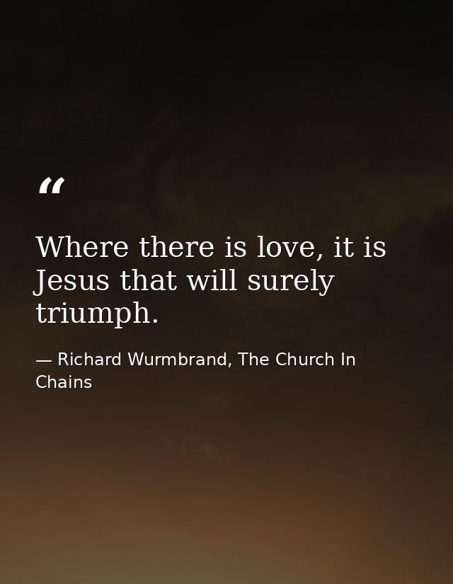 Where there is love, it is Jesus that will surely triumph. — Richard Wurmbrand, The Church In Chains