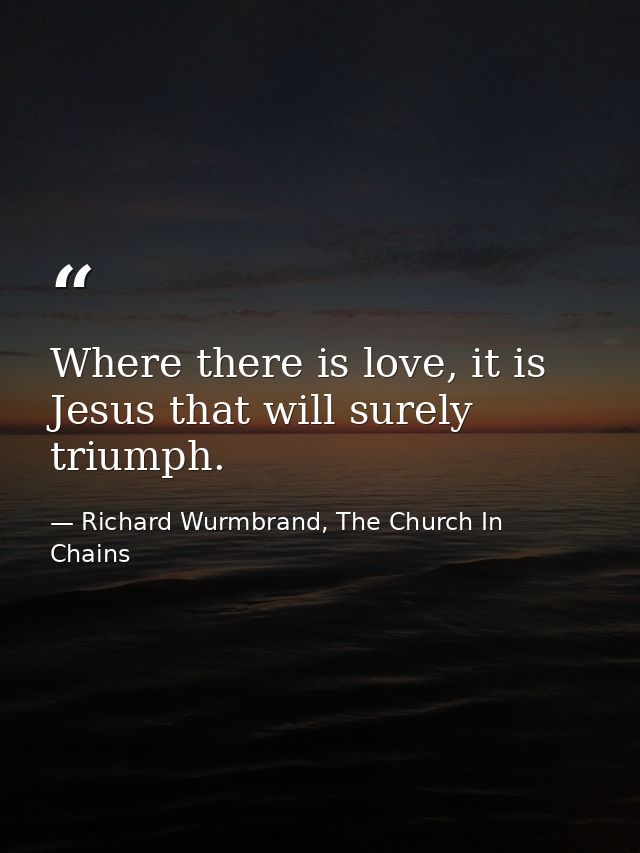 Where there is love, it is Jesus that will surely triumph. — Richard Wurmbrand, The Church In Chains