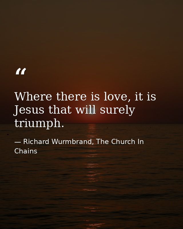 Where there is love, it is Jesus that will surely triumph. — Richard Wurmbrand, The Church In Chains