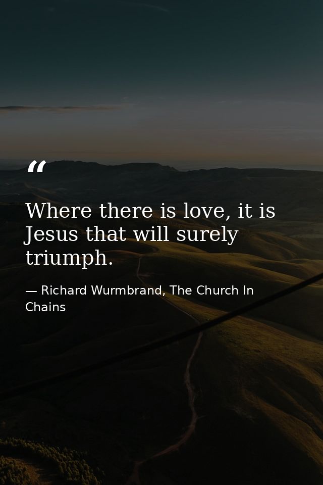 Where there is love, it is Jesus that will surely triumph. — Richard Wurmbrand, The Church In Chains