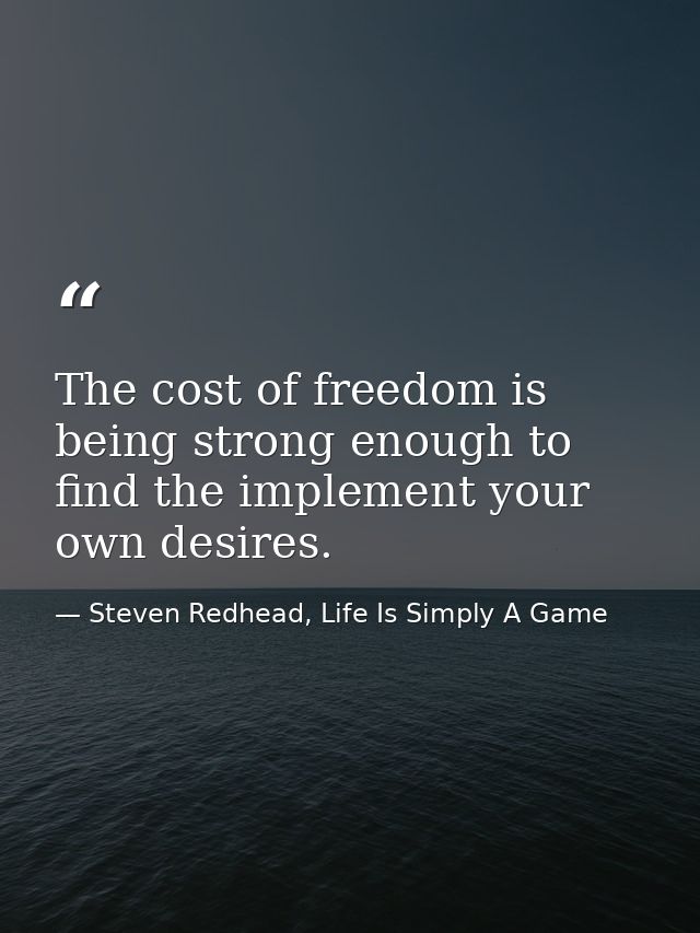 The cost of freedom is being strong enough to find the implement your own desires. — Steven Redhead, Life Is Simply A Game
