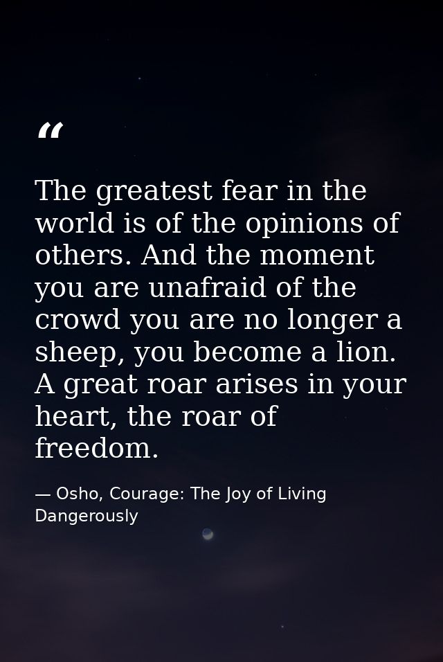 The greatest fear in the world is of the opinions of others. And the moment you are unafraid of the crowd you are no lon — Osho, Courage: The Joy of Living Dangerously