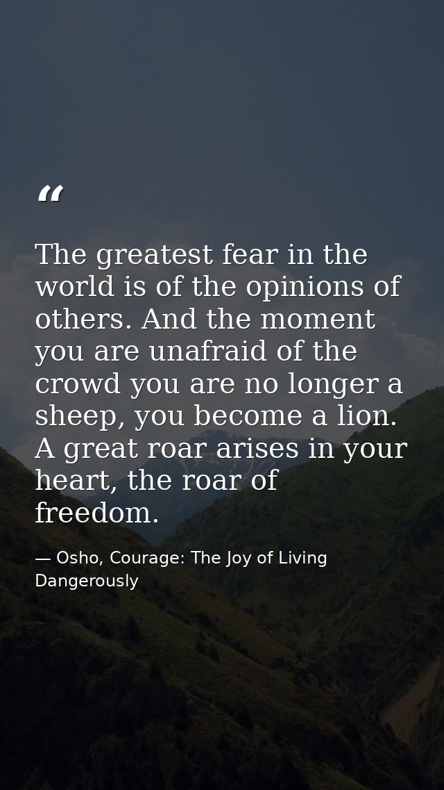 The greatest fear in the world is of the opinions of others. And the moment you are unafraid of the crowd you are no lon — Osho, Courage: The Joy of Living Dangerously