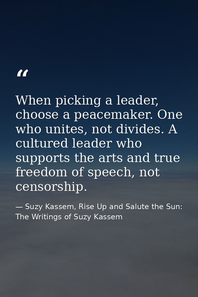 When picking a leader, choose a peacemaker. One who unites, not divides. A cultured leader who supports the arts and tru — Suzy Kassem, Rise Up and Salute the Sun: The Writings of Suzy Kassem