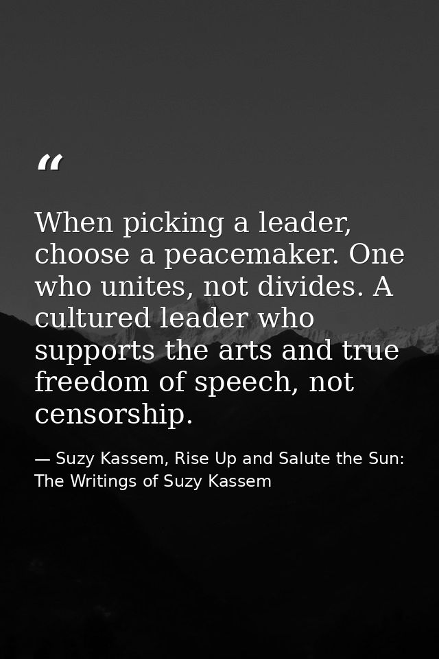 When picking a leader, choose a peacemaker. One who unites, not divides. A cultured leader who supports the arts and tru — Suzy Kassem, Rise Up and Salute the Sun: The Writings of Suzy Kassem