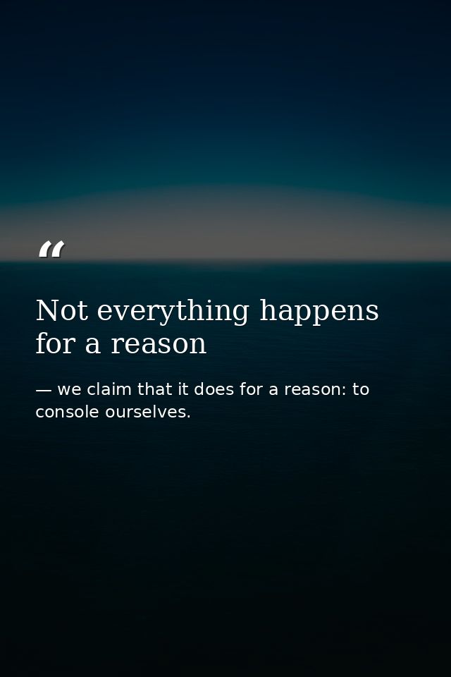 Not everything happens for a reason — we claim that it does for a reason: to console ourselves.