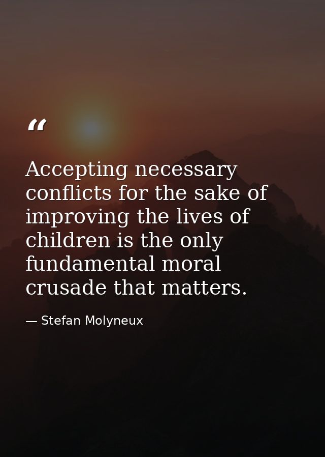 Accepting necessary conflicts for the sake of improving the lives of children is the only fundamental moral crusade that — Stefan Molyneux
