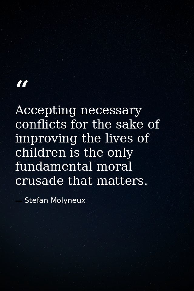 Accepting necessary conflicts for the sake of improving the lives of children is the only fundamental moral crusade that — Stefan Molyneux