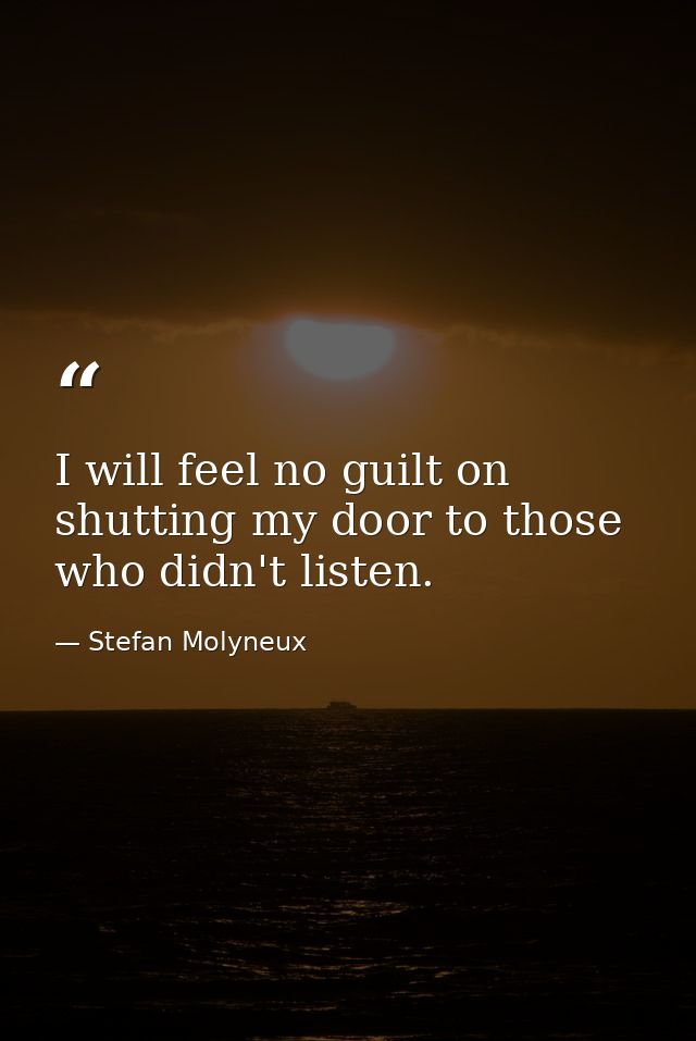 I will feel no guilt on shutting my door to those who didn't listen. — Stefan Molyneux