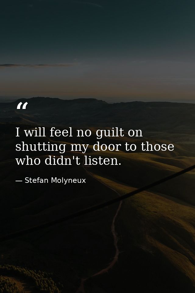 I will feel no guilt on shutting my door to those who didn't listen. — Stefan Molyneux