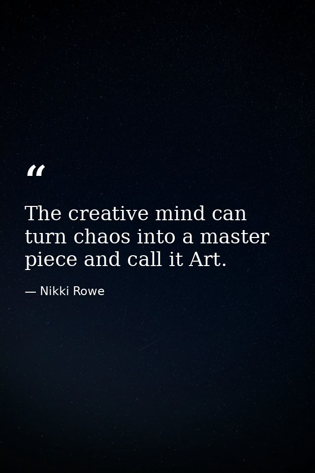 The creative mind can turn chaos into a master piece and call it Art. — Nikki Rowe