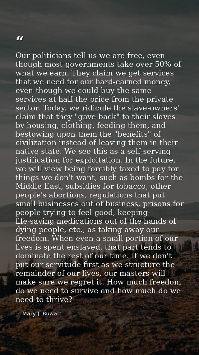 Our politicians tell us we are free, even though most governments take over 50% of what we earn. They claim we get servi — Mary J. Ruwart