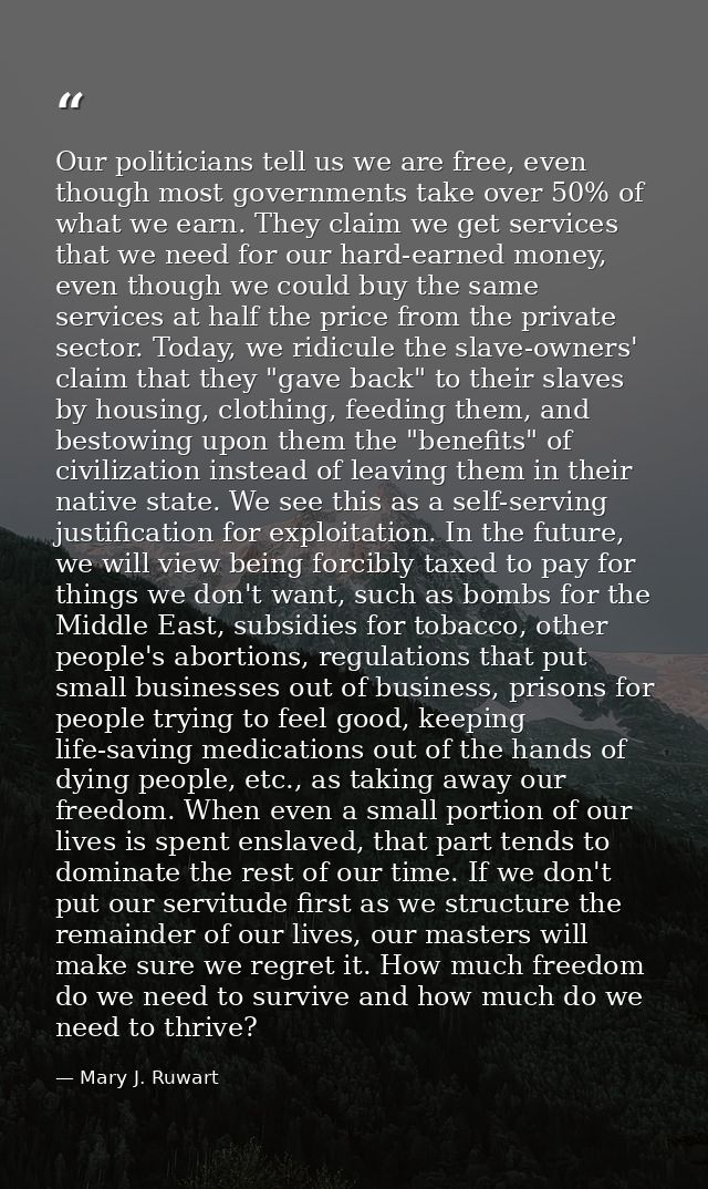 Our politicians tell us we are free, even though most governments take over 50% of what we earn. They claim we get servi — Mary J. Ruwart