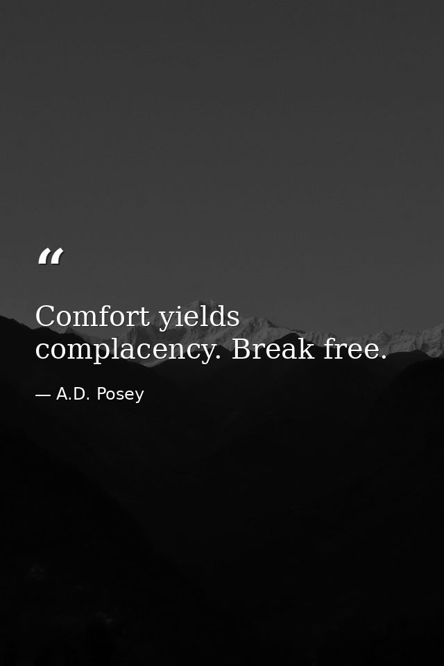Comfort yields complacency. Break free. — A.D. Posey