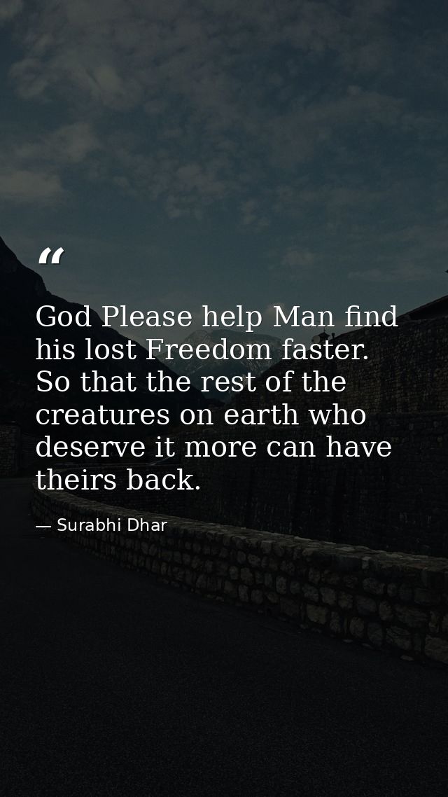 God Please help Man find his lost Freedom faster. So that the rest of the creatures on earth who deserve it more can hav — Surabhi Dhar